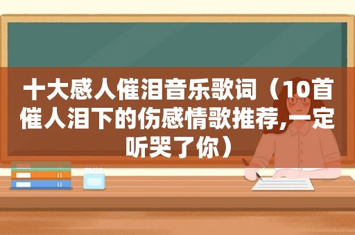 十大感人催泪音乐歌词（10首催人泪下的伤感情歌推荐,一定听哭了你）