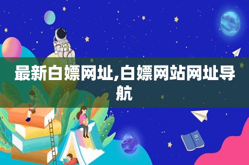 最新白嫖网址,白嫖网站网址导航