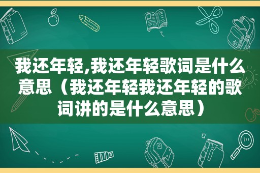 我还年轻,我还年轻歌词是什么意思（我还年轻我还年轻的歌词讲的是什么意思）