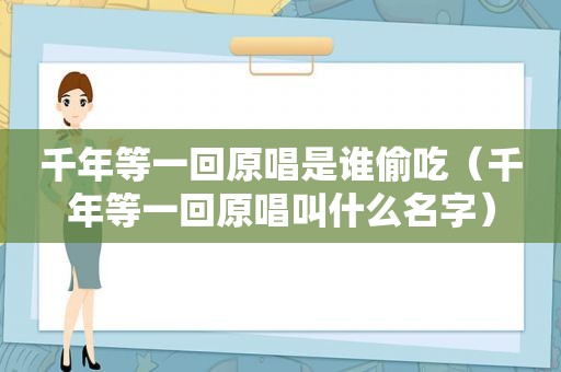 千年等一回原唱是谁偷吃（千年等一回原唱叫什么名字）