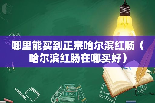 哪里能买到正宗哈尔滨红肠（哈尔滨红肠在哪买好）