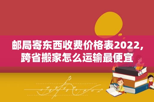 邮局寄东西收费价格表2022,跨省搬家怎么运输最便宜