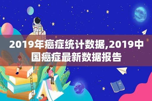 2019年癌症统计数据,2019中国癌症最新数据报告