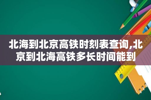 北海到北京高铁时刻表查询,北京到北海高铁多长时间能到