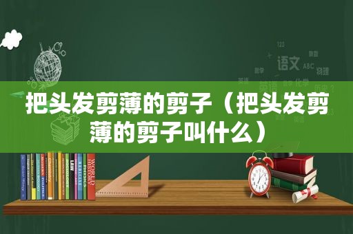 把头发剪薄的剪子（把头发剪薄的剪子叫什么）