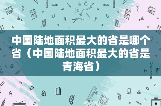 中国陆地面积最大的省是哪个省（中国陆地面积最大的省是青海省）