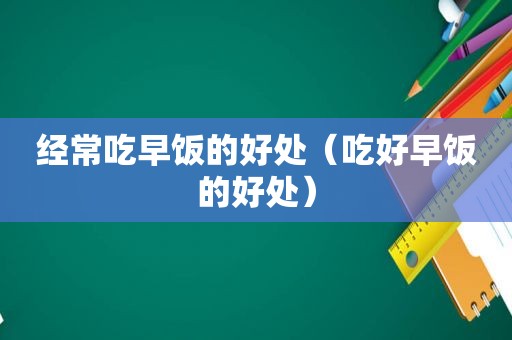 经常吃早饭的好处（吃好早饭的好处）