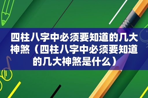 四柱八字中必须要知道的几大神煞（四柱八字中必须要知道的几大神煞是什么）