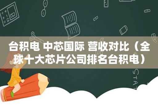 台积电 中芯国际 营收对比（全球十大芯片公司排名台积电）