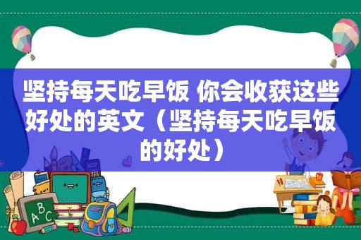 坚持每天吃早饭 你会收获这些好处的英文（坚持每天吃早饭的好处）