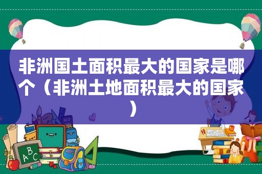 非洲国土面积最大的国家是哪个（非洲土地面积最大的国家）