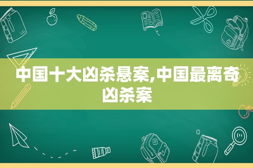 中国十大凶杀悬案,中国最离奇凶杀案