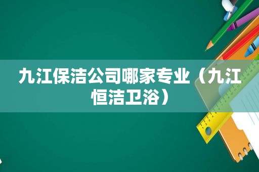 九江保洁公司哪家专业（九江恒洁卫浴）