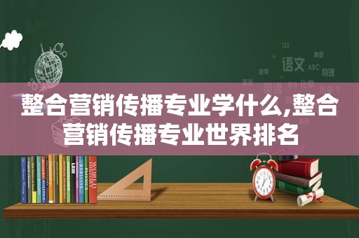 整合营销传播专业学什么,整合营销传播专业世界排名