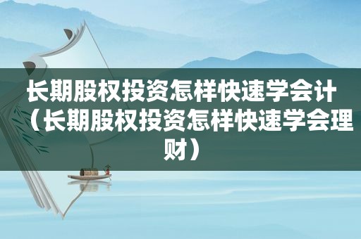 长期股权投资怎样快速学会计（长期股权投资怎样快速学会理财）