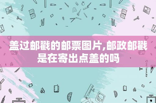 盖过邮戳的邮票图片,邮政邮戳是在寄出点盖的吗