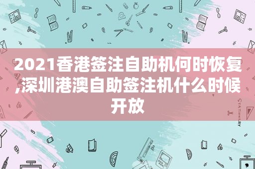 2021香港签注自助机何时恢复,深圳港澳自助签注机什么时候开放