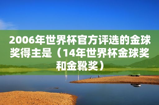 2006年世界杯官方评选的金球奖得主是（14年世界杯金球奖和金靴奖）