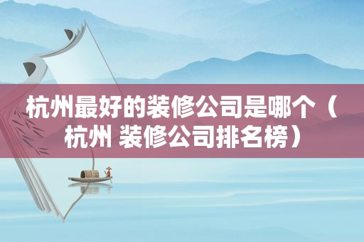 杭州最好的装修公司是哪个（杭州 装修公司排名榜）