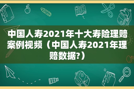 中国人寿2021年十大寿险理赔案例视频（中国人寿2021年理赔数据?）