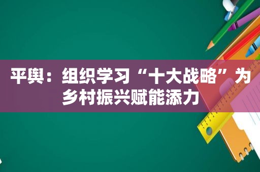 平舆：组织学习“十大战略”为乡村振兴赋能添力