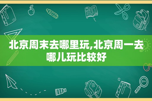 北京周末去哪里玩,北京周一去哪儿玩比较好