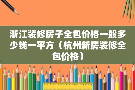 浙江装修房子全包价格一般多少钱一平方（杭州新房装修全包价格）