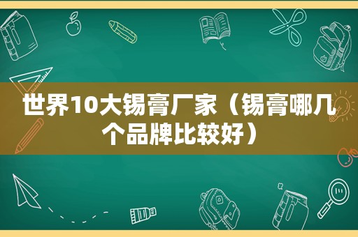 世界10大锡膏厂家（锡膏哪几个品牌比较好）