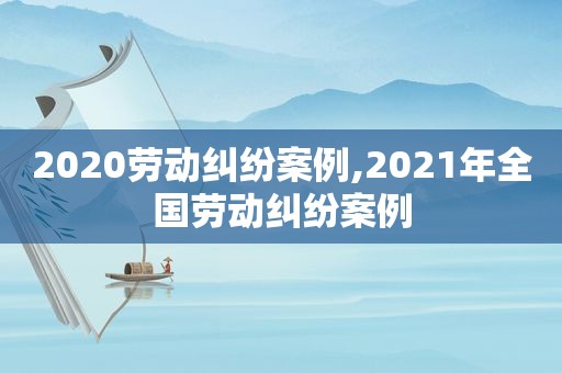 2020劳动纠纷案例,2021年全国劳动纠纷案例