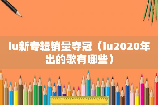 iu新专辑销量夺冠（iu2020年出的歌有哪些）