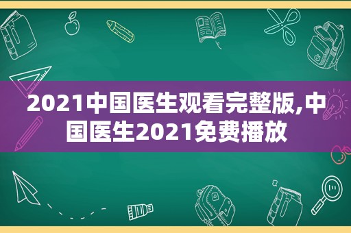 2021中国医生观看完整版,中国医生2021免费播放