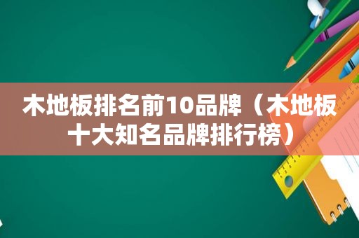 木地板排名前10品牌（木地板十大知名品牌排行榜）