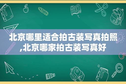 北京哪里适合拍古装 *** 拍照,北京哪家拍古装 *** 好