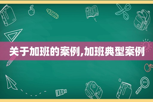 关于加班的案例,加班典型案例