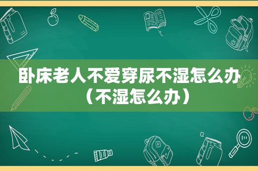 卧床老人不爱穿尿不湿怎么办（不湿怎么办）