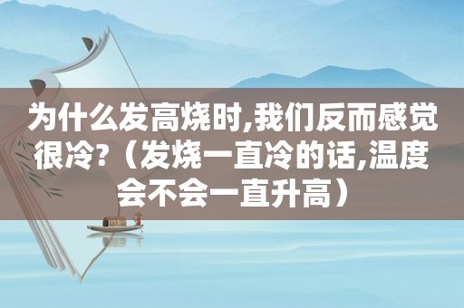 为什么发高烧时,我们反而感觉很冷?（发烧一直冷的话,温度会不会一直升高）