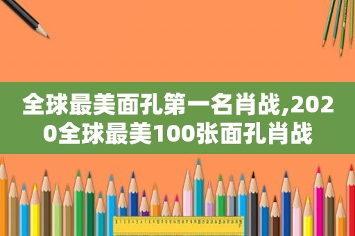 全球最美面孔第一名肖战,2020全球最美100张面孔肖战