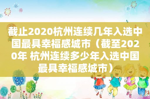 截止2020杭州连续几年入选中国最具幸福感城市（截至2020年 杭州连续多少年入选中国最具幸福感城市）