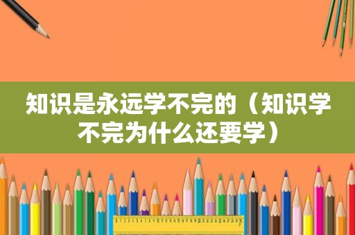 知识是永远学不完的（知识学不完为什么还要学）