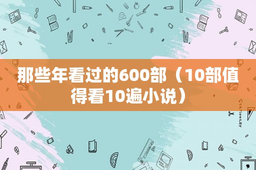 那些年看过的600部（10部值得看10遍小说）