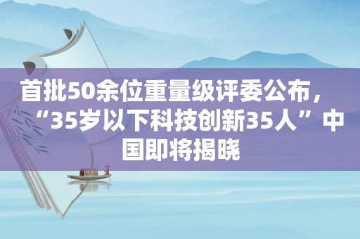 首批50余位重量级评委公布， “35岁以下科技创新35人”中国即将揭晓