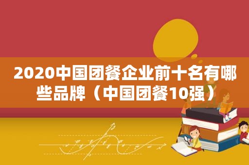 2020中国团餐企业前十名有哪些品牌（中国团餐10强）