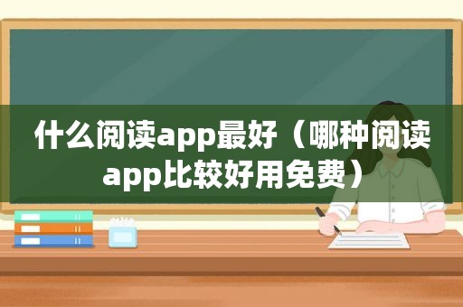 什么阅读app最好（哪种阅读app比较好用免费）