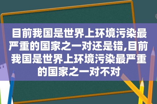 目前我国是世界上环境污染最严重的国家之一对还是错,目前我国是世界上环境污染最严重的国家之一对不对