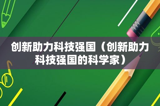 创新助力科技强国（创新助力科技强国的科学家）