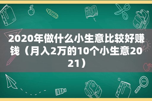 2020年做什么小生意比较好赚钱（月入2万的10个小生意2021）