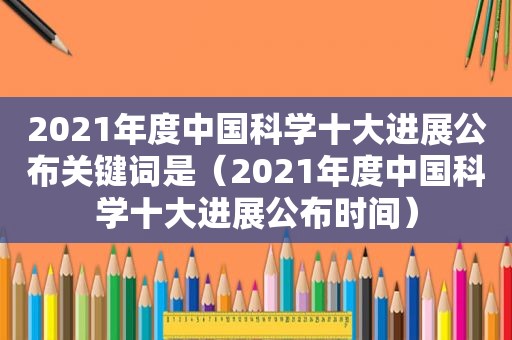 2021年度中国科学十大进展公布关键词是（2021年度中国科学十大进展公布时间）