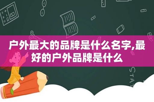 户外最大的品牌是什么名字,最好的户外品牌是什么