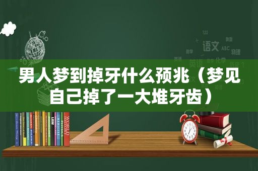 男人梦到掉牙什么预兆（梦见自己掉了一大堆牙齿）