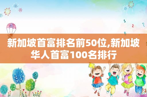 新加坡首富排名前50位,新加坡华人首富100名排行